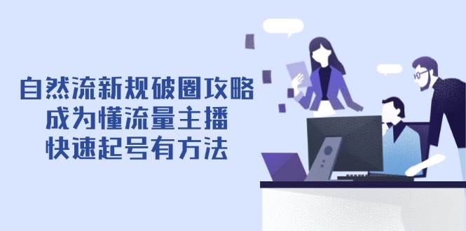 自然流新规破圈攻略【4月6更新】：成为懂流量主播，快速起号有方法-钞能力网全创