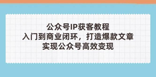 公众号IP获客教程(第3期)，从入门到商业闭环，打造爆款文章，实现公众号高效变现-钞能力网全创