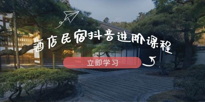 酒店民宿抖音进阶课程，掌握流量渠道与推流逻辑，打造爆款内容-钞能力网全创