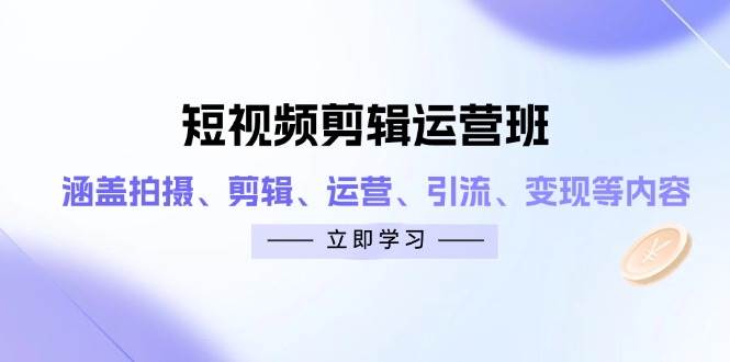 短视频剪辑运营班：涵盖拍摄、剪辑、运营、引流、变现等内容-钞能力网全创