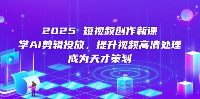 2025短视频创作新课，学AI剪辑投放，提升视频高清处理，成为天才策划-钞能力网全创
