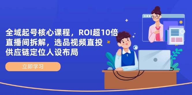 全域起号核心课程，ROI超10倍直播间拆解，选品直投，供应链定位人设布局-钞能力网全创
