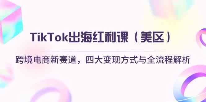 TikTok出海红利课（美区）跨境电商新赛道，四大变现方式与全流程解析-钞能力网全创