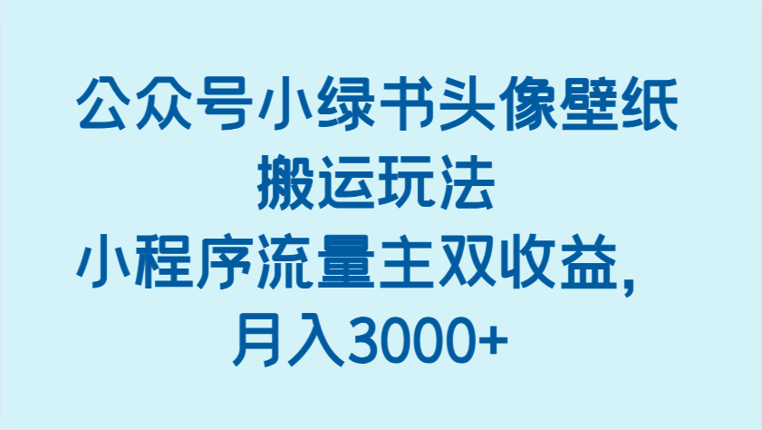 公众号小绿书头像壁纸搬运玩法，小程序流量主双收益，月入3000+-钞能力网全创