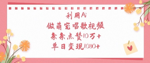 利用Ai做萌宠唱歌视频，条条点赞10W+，单日变现1k-钞能力网全创