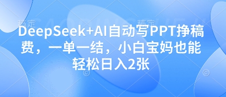 DeepSeek+AI自动写PPT挣稿费，一单一结，小白宝妈也能轻松日入2张-钞能力网全创