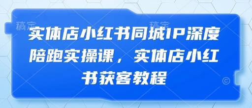 实体店小红书同城IP深度陪跑实操课，实体店小红书获客教程-钞能力网全创