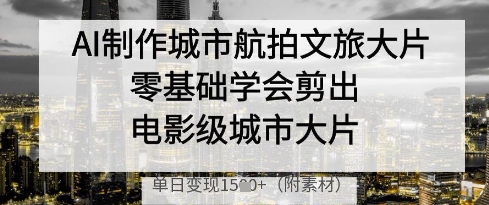 【AI+短视频】AI制作城市航拍文旅大片，零基础学会剪出电影级城市大片，单日变现多张-钞能力网全创