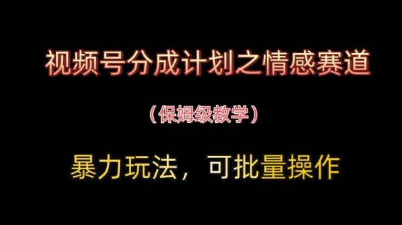 视频号分成计划之情感赛道暴力玩法，可批量操作，保姆级教学-钞能力网全创