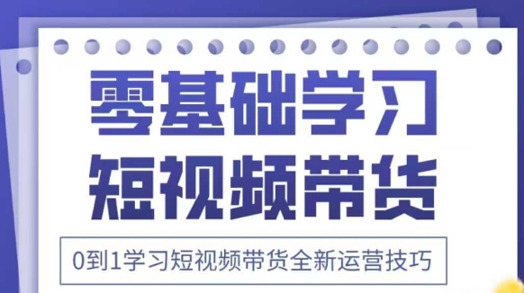抖音全新短视频带货运营技巧，2025年新课，0到1学习短视频带货全新运营技巧-钞能力网全创