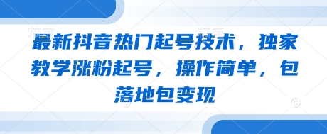 最新抖音热门起号技术，独家教学涨粉起号，操作简单，包落地包变现-钞能力网全创