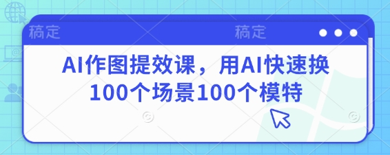 AI作图提效课，用AI快速换100个场景100个模特-钞能力网全创