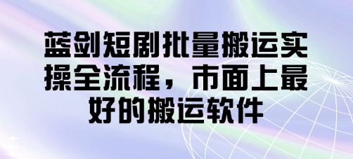 蓝剑短剧批量搬运实操全流程，市面上最好的搬运软件-钞能力网全创