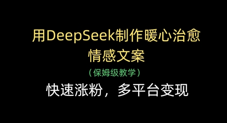 用DeepSeek制作暖心治愈情感文案，快速涨粉，多平台变现-钞能力网全创