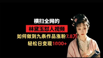 横扫全网的林黛玉怼人视频，如何做到九条作品涨粉7.8万，轻松日变现1k-钞能力网全创