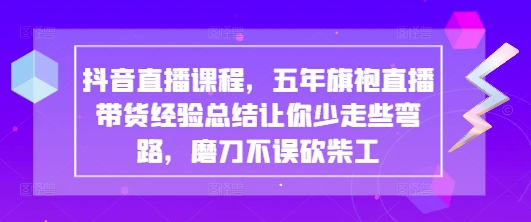 抖音直播课程，五年旗袍直播带货经验总结让你少走些弯路，磨刀不误砍柴工-钞能力网全创