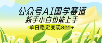 公众号AI国学爆文，国学赛道风口，新手小白也能轻松上手，单日稳定变现几张-钞能力网全创