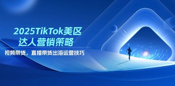2025TikTok美区达人营销策略，视频带货，直播带货，出海运营技巧-钞能力网全创