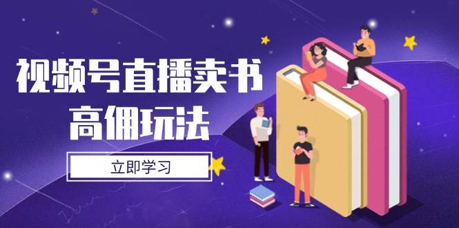 视频号直播卖书高佣玩法，底层逻辑解析，实操技巧全攻略-钞能力网全创