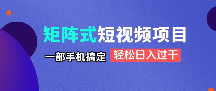 矩阵式短视频项目揭秘，一部手机搞定，轻松日入过千-钞能力网全创