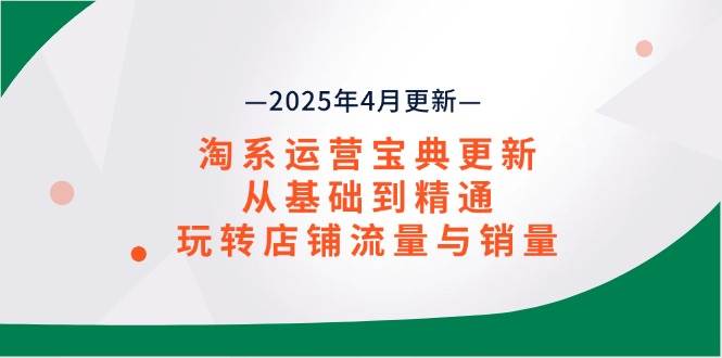 淘系运营宝典2025年4月更新，从基础到精通，玩转店铺流量与销量-钞能力网全创