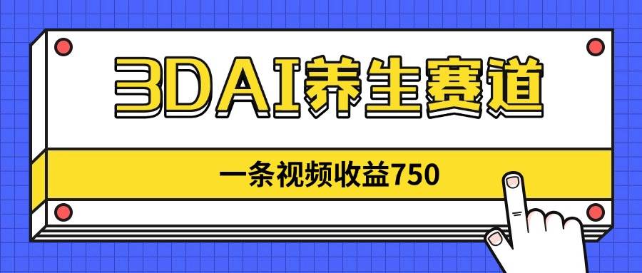 3DAI养生赛道，一条视频赚了750，新蓝海，目前做的人不多！-钞能力网全创