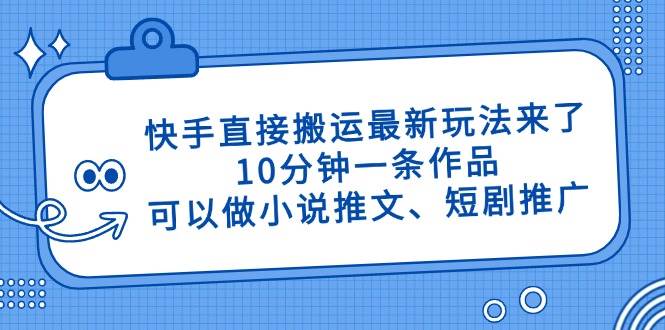 （14450期）快手直接搬运最新玩法来了，10分钟一条作品，可以做小说推文、短剧推广…-钞能力网全创