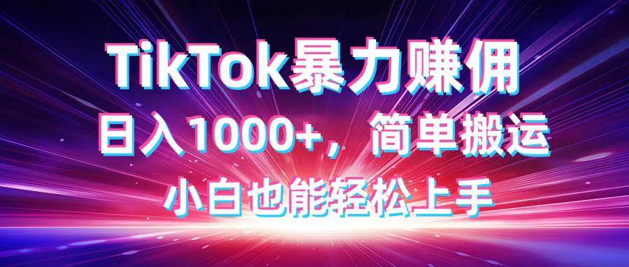 （14402期）TikTok搬运暴力赚佣，日入1000+，简单搬运，小白也能轻松上手-钞能力网全创