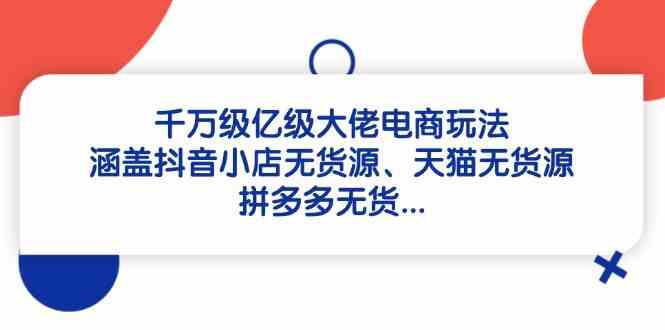 千万级亿级大佬电商玩法：涵盖抖音小店无货源、天猫无货源、拼多多无货-钞能力网全创
