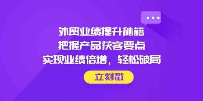 外贸业绩提升秘籍，把握产品获客要点，实现业绩倍增，轻松破局-钞能力网全创