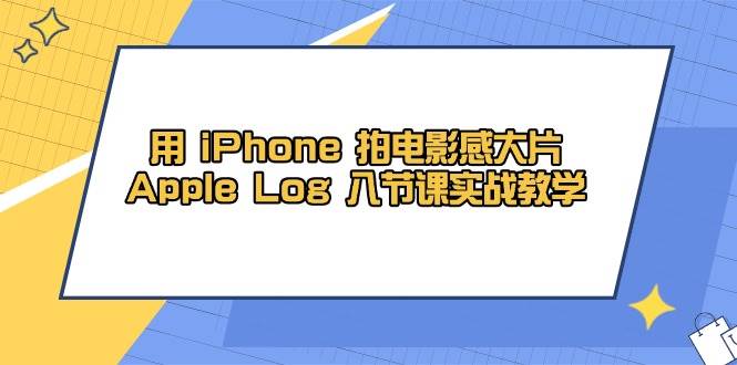 用iPhone拍电影感大片，Apple Log 8节课实战教学（课件+素材）-钞能力网全创