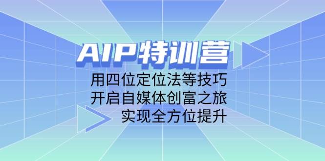 AIP特训营，用四位定位法等技巧，开启自媒体创富之旅，实现全方位提升-钞能力网全创