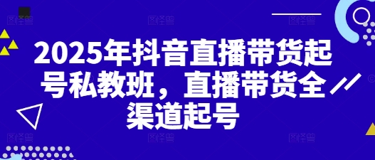 2025年抖音直播带货起号私教班，直播带货全渠道起号-钞能力网全创
