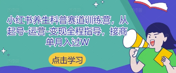 小红书养生科普赛道训练营，从起号-运营-变现全程指导，接商单月入过W-钞能力网全创