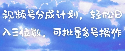 视频号分成计划，轻松日入三位数，可批量多号操作-钞能力网全创