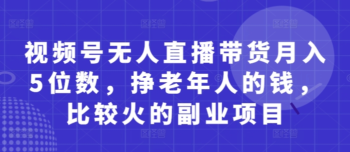 视频号无人直播带货月入5位数，挣老年人的钱，比较火的副业项目-钞能力网全创