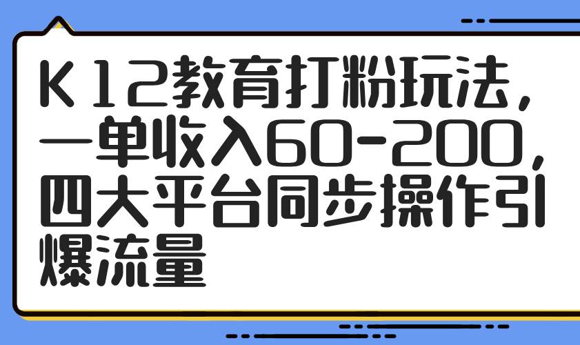 K12教育打粉玩法，一单收入60-200，四大平台同步操作引爆流量-钞能力网全创