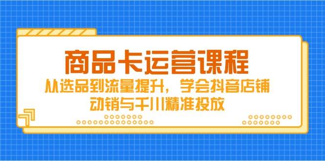 （14612期）商品卡运营课程，从选品到流量提升，学会抖音店铺动销与千川精准投放-钞能力网全创
