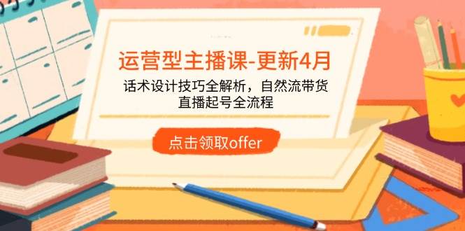 （14610期）运营型主播课-更新4月，话术设计技巧全解析，自然流带货，直播起号全流程-钞能力网全创