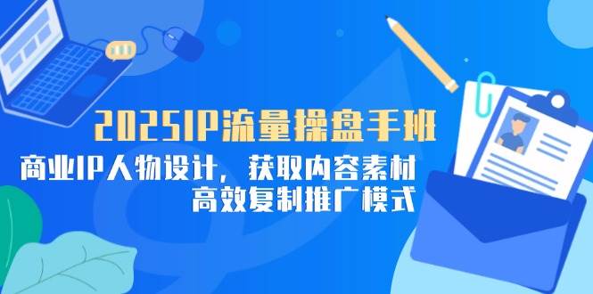 （14609期）2025IP流量操盘手班，商业IP人物设计，获取内容素材，高效复制推广模式-钞能力网全创