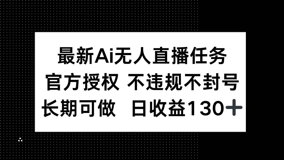 （14570期）最新AI无人直播任务，官方授权 不违规不封号，长期可做，日收益130+-钞能力网全创
