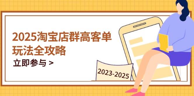 （14568期）2025淘宝店群高客单玩法全攻略，把握高客单关键技巧，精通全周期运营-钞能力网全创