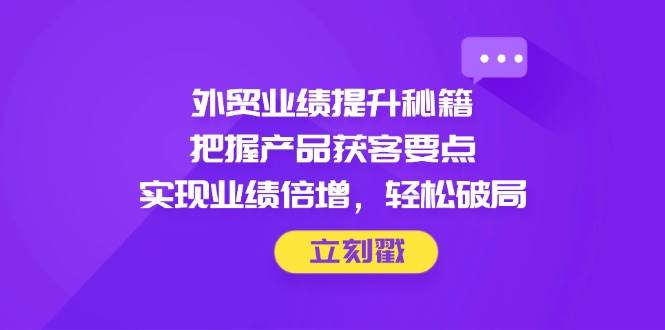 （14567期）外贸业绩提升秘籍，把握产品获客要点，实现业绩倍增，轻松破局-钞能力网全创