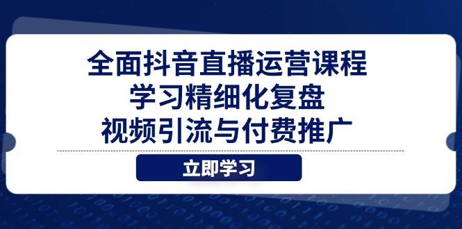 （14558期）全面抖音直播运营课程，学习精细化复盘、视频引流与付费推广-钞能力网全创