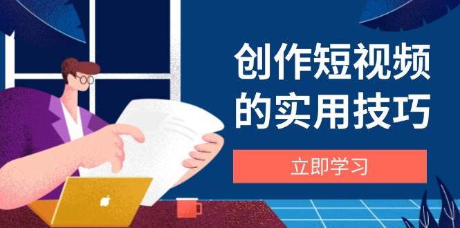 （14556期）创作短视频的实用技巧，剪辑、设备、构图、文案一站式学习攻略-钞能力网全创