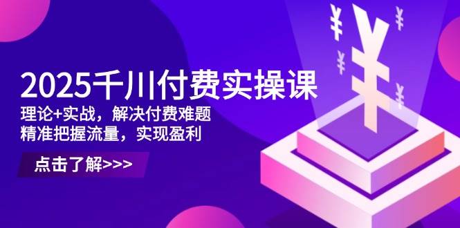 （14533期）2025千川付费实操课，理论+实战，解决付费难题，精准把握流量，实现盈利-钞能力网全创