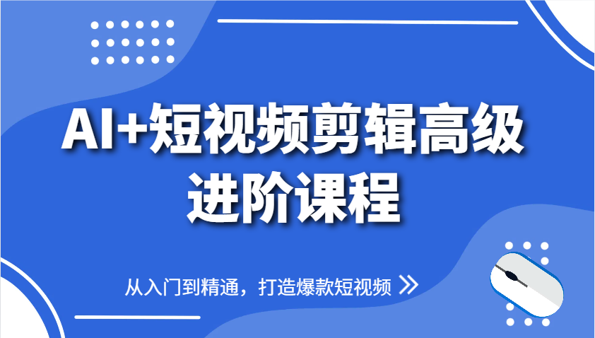 AI+短视频剪辑高级进阶课程，从入门到精通，打造爆款短视频-钞能力网全创