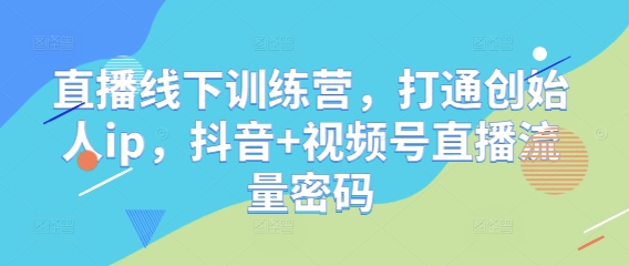 直播线下训练营，打通创始人ip，抖音+视频号直播流量密码-钞能力网全创