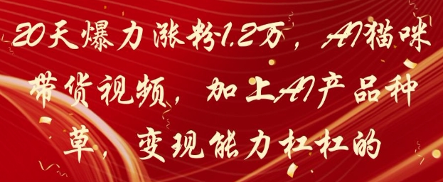 【AI+短视频】20天爆力涨粉1.2W，AI猫咪带货视频，加上AI产品种草，变现能力杠杠的-钞能力网全创