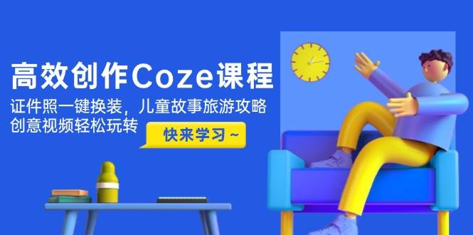 高效创作Coze课程，证件照一键换装，儿童故事旅游攻略，创意视频轻松玩转-钞能力网全创